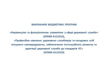 Виконання бюджетних програм «Керівництво та функціональне управління у сфері державної служби» (КПКВК 6121010), «Професійне навчання державних службовців та посадових осіб місцевого самоврядування, забезпечення інституційного розвитку та адаптації державної служби до стандартів ЄС» (КПКВК 6121020).