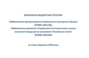 Виконання бюджетних програм «Забезпечення функціонування Українського культурного фонду» (КПКВК 1801140), «Забезпечення діяльності Українського інституту книги, випуск книжкової продукції за програмою «Українська книга» (КПКВК 1801560) за січень-вересень 2018 року